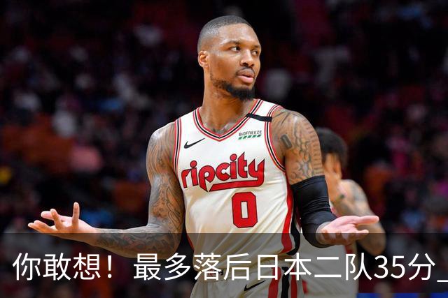你敢想！最多落后日本二队35分 近10年男篮在干什么